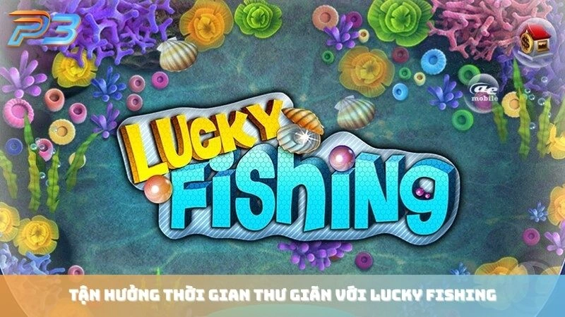 Tận hưởng thời gian thư giãn với Lucky Fishing